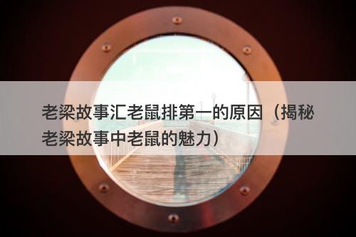 老梁故事汇老鼠排第一的原因（揭秘老梁故事中老鼠的魅力）-图1