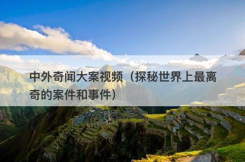中外奇闻大案视频（探秘世界上最离奇的案件和事件）-图1