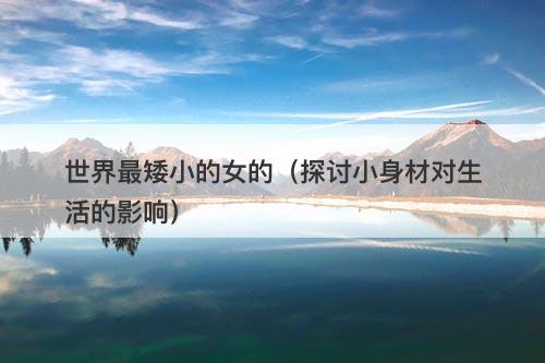 世界最矮小的女的（探讨小身材对生活的影响）-图1
