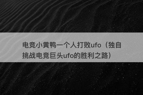 电竞小黄鸭一个人打败ufo（独自挑战电竞巨头ufo的胜利之路）-图1