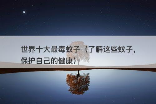 世界十大最毒蚊子（了解这些蚊子，保护自己的健康）-图1