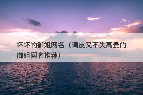 坏坏的御姐网名（调皮又不失高贵的御姐网名推荐）-图1