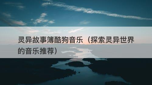 灵异故事簿酷狗音乐(探索灵异世界的音乐推荐)-图1 灵异故事簿酷狗音乐(探索灵异世界的音乐推荐)-图1