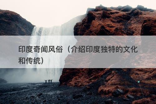 印度奇闻风俗(介绍印度独特的文化和传统)-图1 印度奇闻风俗(介绍印度独特的文化和传统)-图1