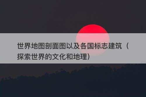 世界地图剖面图以及各国标志建筑（探索世界的文化和地理）-图1