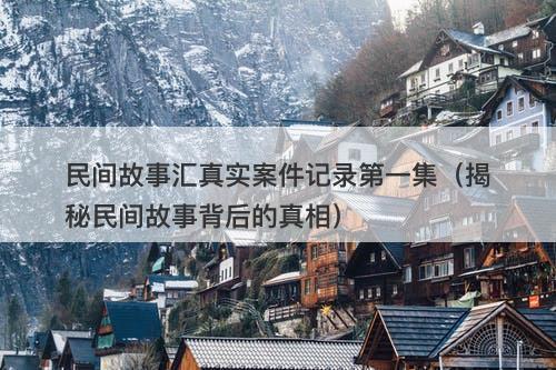 民间故事汇真实案件记录第一集（揭秘民间故事背后的真相）-图1