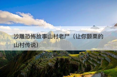 沙雕恐怖故事山村老尸(让你颤栗的山村传说)-图1 沙雕恐怖故事山村老尸(让你颤栗的山村传说)-图1