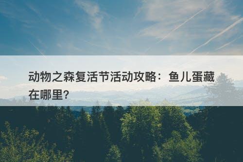 动物之森复活节活动攻略:鱼儿蛋藏在哪里?-图1 动物之森复活节活动攻略:鱼儿蛋藏在哪里?-图1