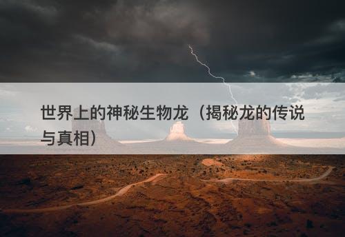 世界上的神秘生物龙（揭秘龙的传说与真相）-图1