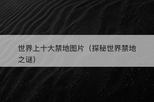 世界上十大禁地图片（探秘世界禁地之谜）-图1