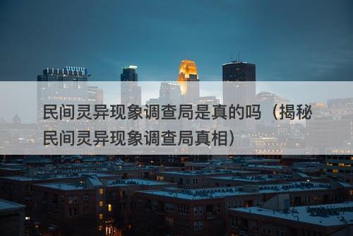 民间灵异现象调查局是真的吗（揭秘民间灵异现象调查局真相）-图1