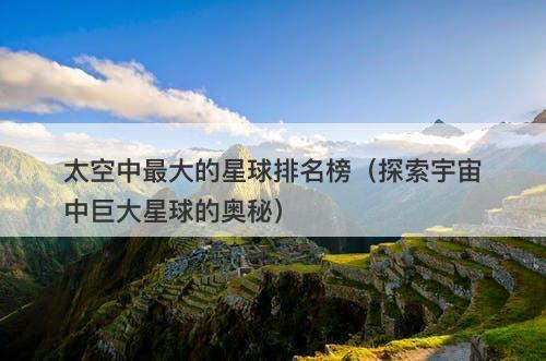 太空中最大的星球排名榜（探索宇宙中巨大星球的奥秘）-图1