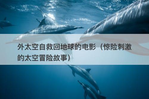 外太空自救回地球的电影（惊险刺激的太空冒险故事）-图1