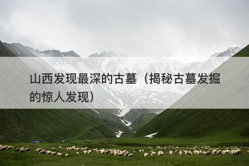 山西发现最深的古墓(揭秘古墓发掘的惊人发现)-图1 山西发现最深的古墓(揭秘古墓发掘的惊人发现)-图1