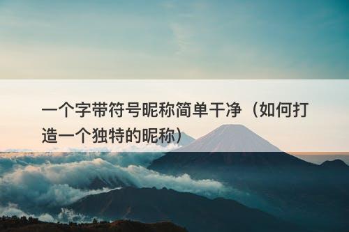 一个字带符号昵称简单干净（如何打造一个独特的昵称）-图1