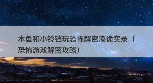 木鱼和小铃铛玩恐怖解密港诡实录（恐怖游戏解密攻略）-图1