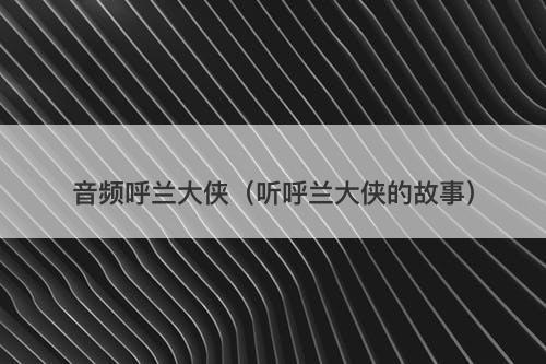 音频呼兰大侠(听呼兰大侠的故事)-图1 音频呼兰大侠(听呼兰大侠的故事)-图1