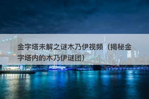 金字塔未解之谜木乃伊视频（揭秘金字塔内的木乃伊谜团）-图1
