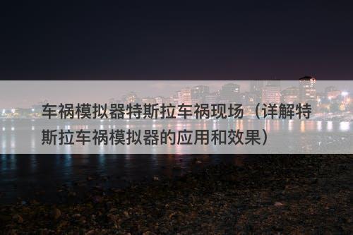 车祸模拟器特斯拉车祸现场（详解特斯拉车祸模拟器的应用和效果）-图1