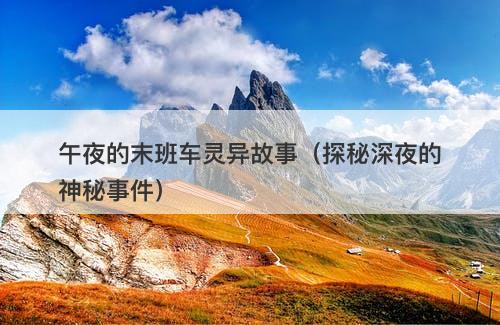 午夜的末班车灵异故事(探秘深夜的神秘事件)-图1 午夜的末班车灵异故事(探秘深夜的神秘事件)-图1