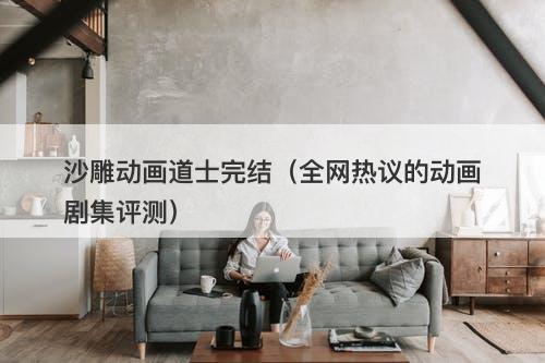 沙雕动画道士完结(全网热议的动画剧集评测)-图1 沙雕动画道士完结(全网热议的动画剧集评测)-图1