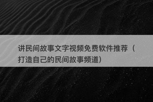 讲民间故事文字视频免费软件推荐(打造自己的民间故事频道)-图1 讲民间故事文字视频免费软件推荐(打造自己的民间故事频道)-图1