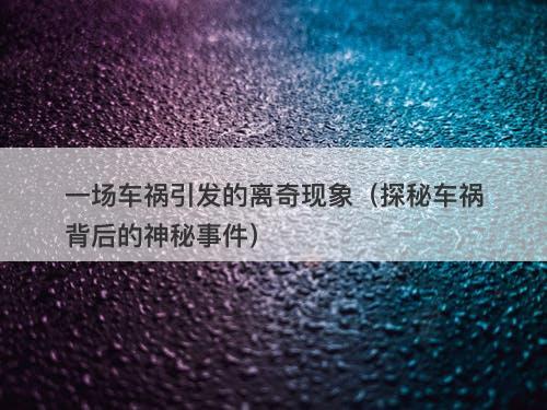 一场车祸引发的离奇现象(探秘车祸背后的神秘事件)-图1 一场车祸引发的离奇现象(探秘车祸背后的神秘事件)-图1