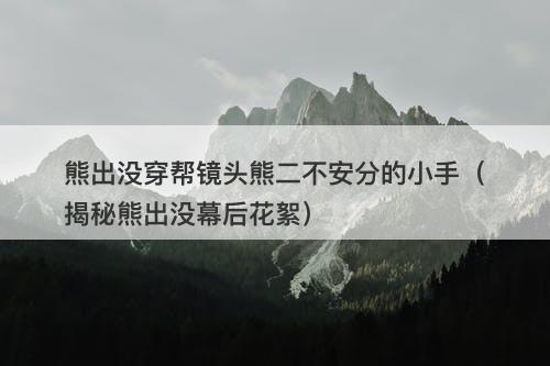 熊出没穿帮镜头熊二不安分的小手(揭秘熊出没幕后花絮)-图1 熊出没穿帮镜头熊二不安分的小手(揭秘熊出没幕后花絮)-图1