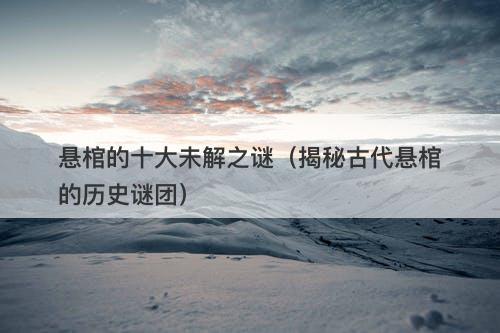 悬棺的十大未解之谜（揭秘古代悬棺的历史谜团）-图1