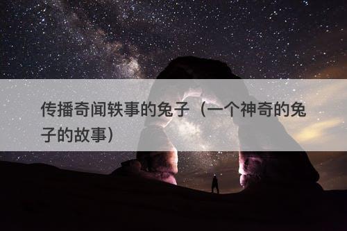 传播奇闻轶事的兔子(一个神奇的兔子的故事)-图1 传播奇闻轶事的兔子(一个神奇的兔子的故事)-图1