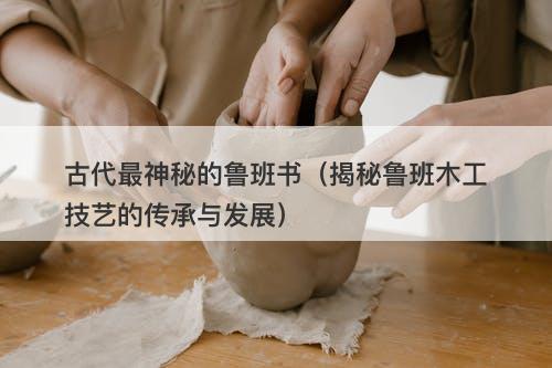 古代最神秘的鲁班书(揭秘鲁班木工技艺的传承与发展)-图1 古代最神秘的鲁班书(揭秘鲁班木工技艺的传承与发展)-图1