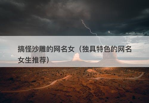 搞怪沙雕的网名女(独具特色的网名女生推荐)-图1 搞怪沙雕的网名女(独具特色的网名女生推荐)-图1