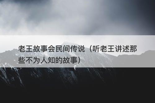 老王故事会民间传说（听老王讲述那些不为人知的故事）-图1