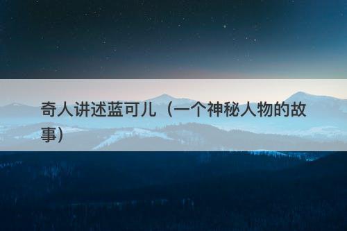 奇人讲述蓝可儿（一个神秘人物的故事）-图1