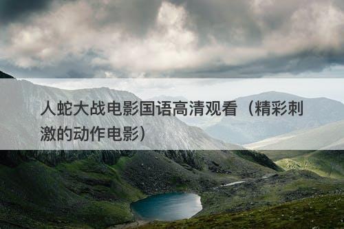 人蛇大战电影国语高清观看（精彩刺激的动作电影）-图1