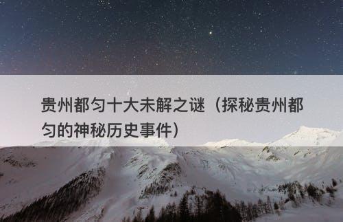 贵州都匀十大未解之谜（探秘贵州都匀的神秘历史事件）-图1