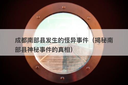 成都南部县发生的怪异事件(揭秘南部县神秘事件的真相)-图1 成都南部县发生的怪异事件(揭秘南部县神秘事件的真相)-图1
