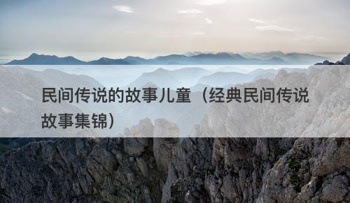 民间传说的故事儿童（经典民间传说故事集锦）-图1