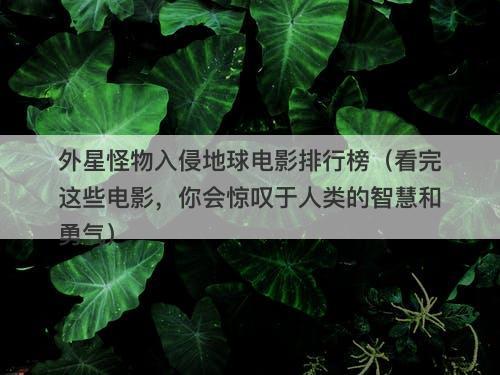 外星怪物入侵地球电影排行榜（看完这些电影，你会惊叹于人类的智慧和勇气）-图1