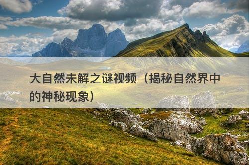 大自然未解之谜视频（揭秘自然界中的神秘现象）-图1