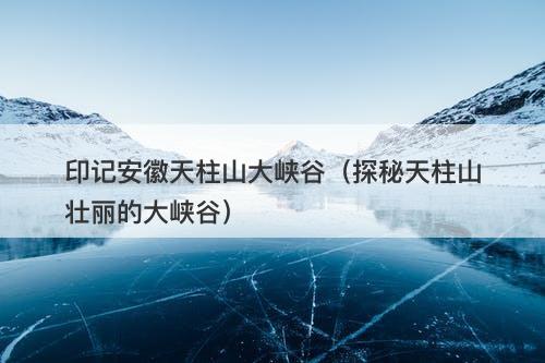 印记安徽天柱山大峡谷（探秘天柱山壮丽的大峡谷）-图1