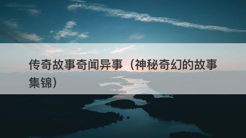 传奇故事奇闻异事(神秘奇幻的故事集锦)-图1 传奇故事奇闻异事(神秘奇幻的故事集锦)-图1