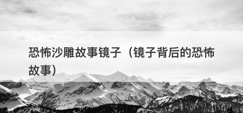 恐怖沙雕故事镜子（镜子背后的恐怖故事）-图1