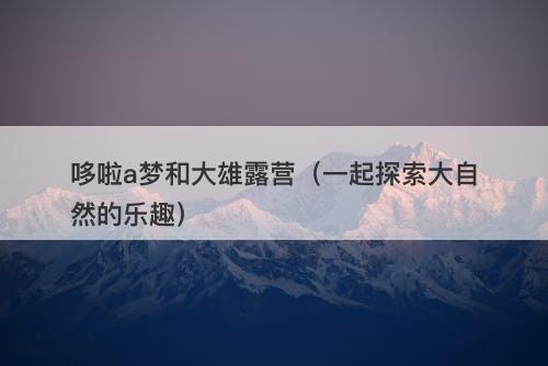 哆啦a梦和大雄露营（一起探索大自然的乐趣）-图1