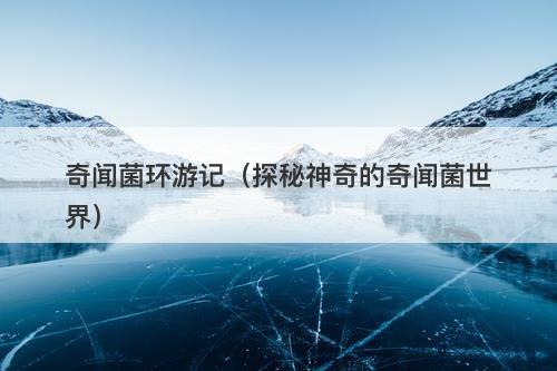 奇闻菌环游记（探秘神奇的奇闻菌世界）