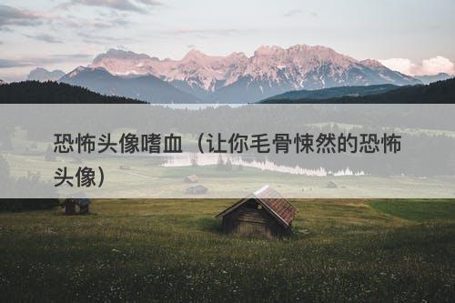 恐怖头像嗜血（让你毛骨悚然的恐怖头像）