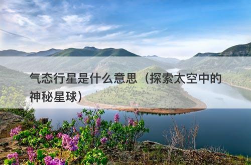 气态行星是什么意思（探索太空中的神秘星球）-图1