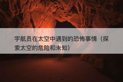 宇航员在太空中遇到的恐怖事情（探索太空的危险和未知）-图1
