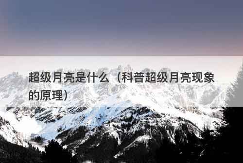 超级月亮是什么(科普超级月亮现象的原理)-图1 超级月亮是什么(科普超级月亮现象的原理)-图1
