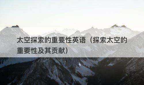 太空探索的重要性英语（探索太空的重要性及其贡献）